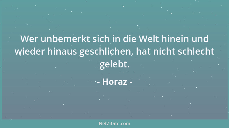 Horaz - Wer unbemerkt sich in die Welt hinein und wieder hinaus geschlichen, hat nicht schlecht gelebt....