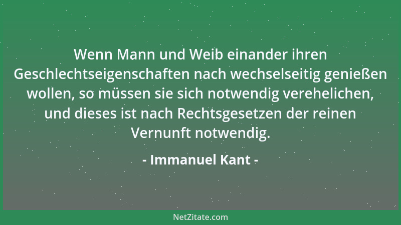 Immanuel Kant - Wenn Mann und Weib einander ihren Geschlechtseigenschaften nach wechselseitig genießen wollen, so müssen si...