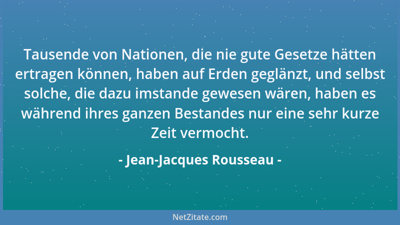 Jean-Jacques Rousseau - Tausende von Nationen, die nie gute Gesetze hätten ertragen können, haben auf Erden geglänzt, und s...