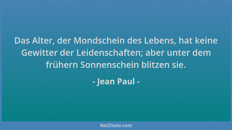 Jean Paul - Das Alter, der Mondschein des Lebens, hat keine Gewitter der Leidenschaften; aber unter dem frühern Sonnenschei...