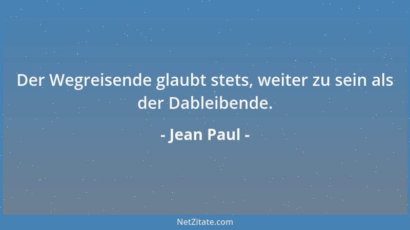 Jean Paul - Der Wegreisende glaubt stets, weiter zu sein als der Dableibende....