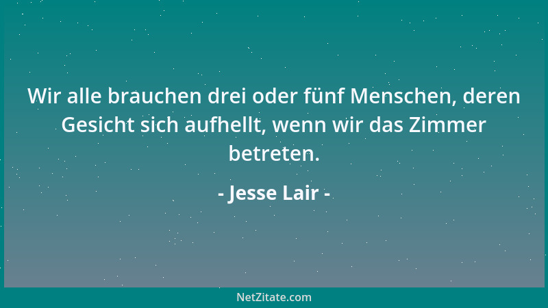 Jesse Lair - Wir alle brauchen drei oder fünf Menschen, deren Gesicht sich aufhellt, wenn wir das Zimmer betreten....