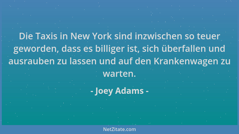 Joey Adams - Die Taxis in New York sind inzwischen so teuer geworden, dass es billiger ist, sich überfallen und ausrauben z...