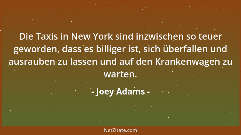 Joey Adams - Die Taxis in New York sind inzwischen so teuer geworden, dass es billiger ist, sich überfallen und ausrauben z...