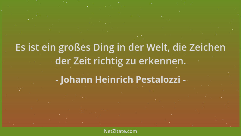 Johann Heinrich Pestalozzi - Es ist ein großes Ding in der Welt, die Zeichen der Zeit richtig zu erkennen....