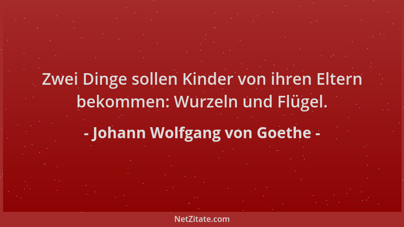 Johann Wolfgang von Goethe - Zwei Dinge sollen Kinder von ihren Eltern bekommen: Wurzeln und Flügel....