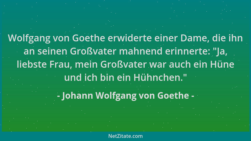 Johann Wolfgang von Goethe - Wolfgang von Goethe erwiderte einer Dame, die ihn an seinen Großvater mahnend erinnerte:  "Ja,...