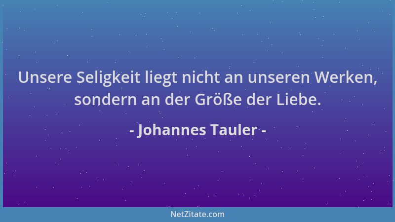 Johannes Tauler - Unsere Seligkeit liegt nicht an unseren Werken, sondern an der Größe der Liebe....