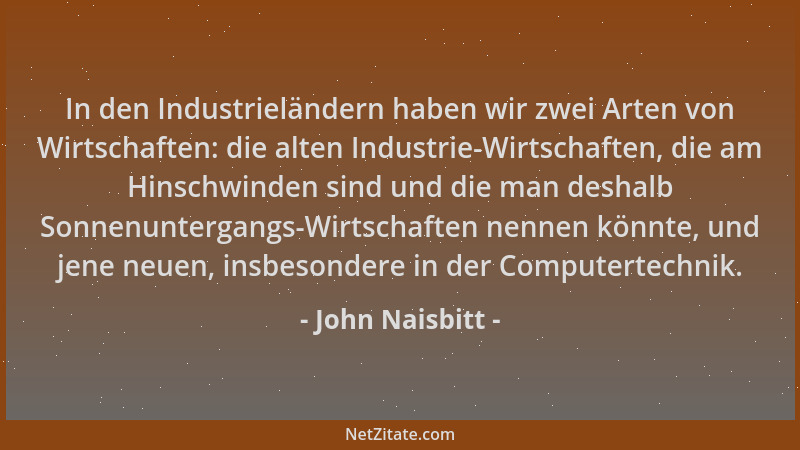 John Naisbitt - In den Industrieländern haben wir zwei Arten von Wirtschaften: die alten Industrie-Wirtschaften, die am Hin...