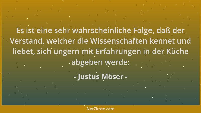 Justus Möser - Es ist eine sehr wahrscheinliche Folge, daß der Verstand, welcher die Wissenschaften kennet und liebet, sich...