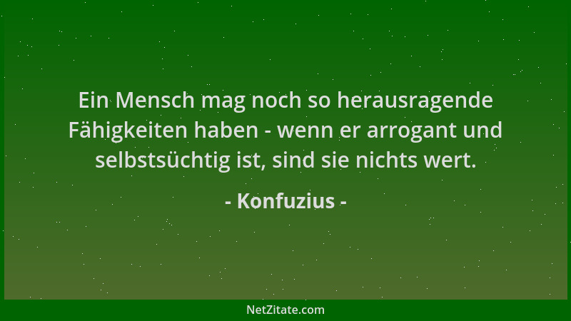 Konfuzius - Ein Mensch mag noch so herausragende Fähigkeiten haben - wenn er arrogant und selbstsüchtig ist, sind sie nicht...