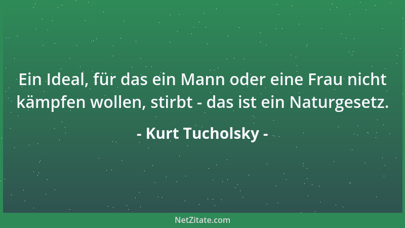 Kurt Tucholsky - Ein Ideal, für das ein Mann oder eine Frau nicht kämpfen wollen, stirbt - das ist ein Naturgesetz....