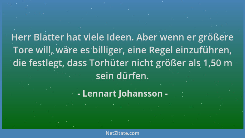 Lennart Johansson - Herr Blatter hat viele Ideen. Aber wenn er größere Tore will, wäre es billiger, eine Regel einzuführen,...