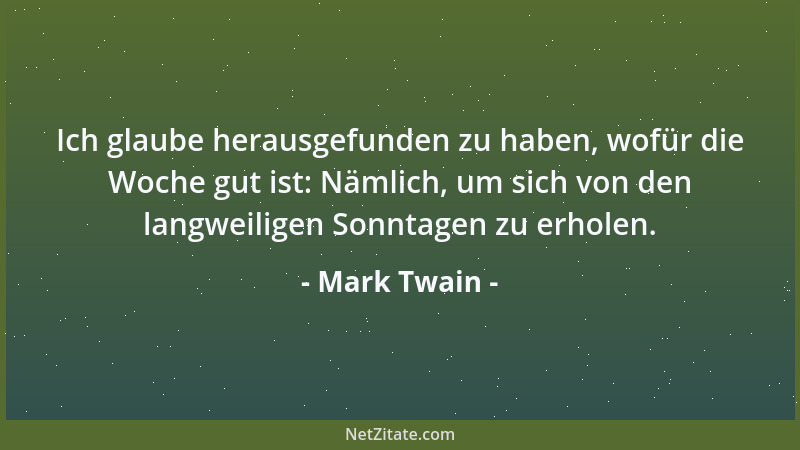 Mark Twain - Ich glaube herausgefunden zu haben, wofür die Woche gut ist: Nämlich, um sich von den langweiligen Sonntagen z...