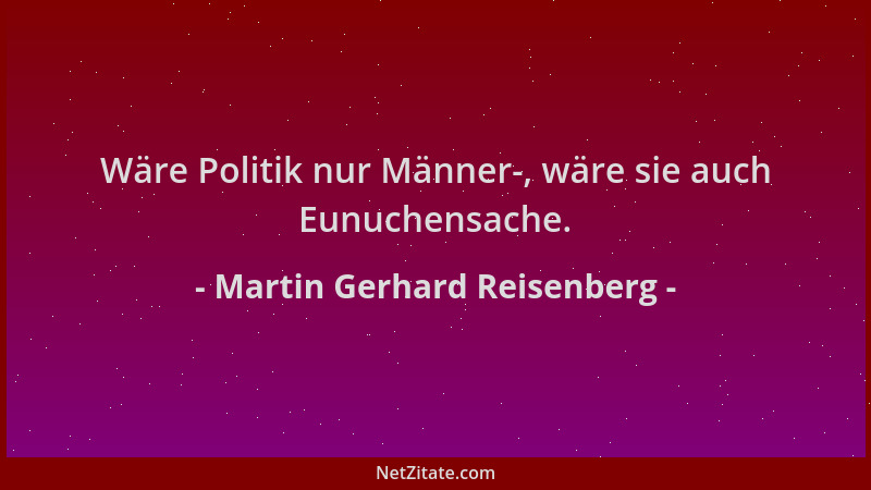 Martin Gerhard Reisenberg - Wäre Politik nur Männer-, wäre sie auch Eunuchensache....