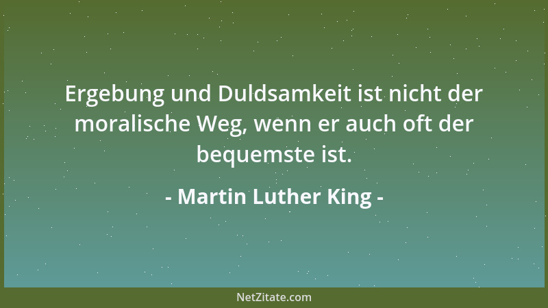 Martin Luther King - Ergebung und Duldsamkeit ist nicht der moralische Weg, wenn er auch oft der bequemste ist....