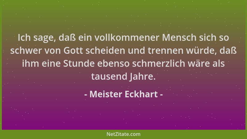Meister Eckhart - Ich sage, daß ein vollkommener Mensch sich so schwer von Gott scheiden und trennen würde, daß ihm eine St...