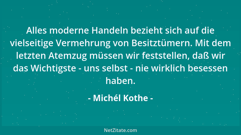 Michél Kothe - Alles moderne Handeln bezieht sich auf die vielseitige Vermehrung von Besitztümern. Mit dem letzten Atemzug...