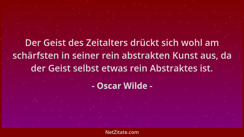 Oscar Wilde - Der Geist des Zeitalters drückt sich wohl am schärfsten in seiner rein abstrakten Kunst aus, da der Geist sel...