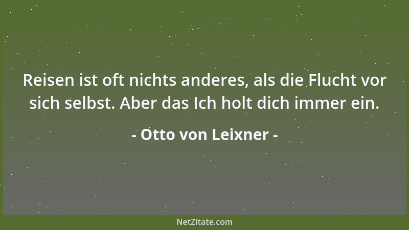 Otto von Leixner - Reisen ist oft nichts anderes, als die Flucht vor sich selbst. Aber das Ich holt dich immer ein....