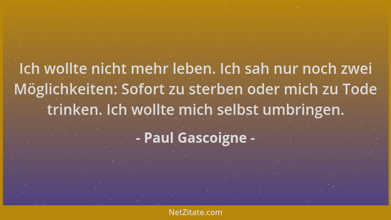 Paul Gascoigne - Ich wollte nicht mehr leben. Ich sah nur noch zwei Möglichkeiten: Sofort zu sterben oder mich zu Tode trin...