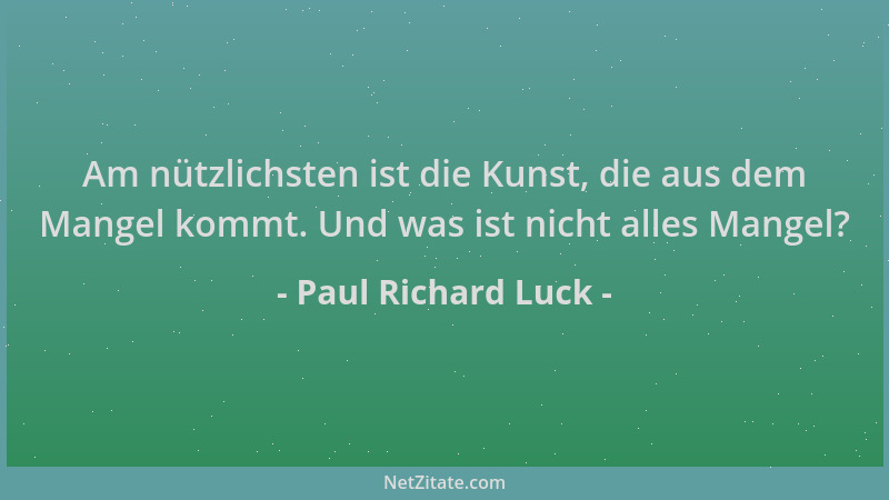 Paul Richard Luck - Am nützlichsten ist die Kunst, die aus dem Mangel kommt. Und was ist nicht alles Mangel?...