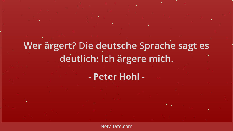 Peter Hohl - Wer ärgert? Die deutsche Sprache sagt es deutlich: Ich ärgere mich....
