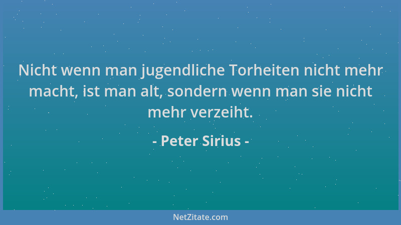 Peter Sirius - Nicht wenn man jugendliche Torheiten nicht mehr macht, ist man alt, sondern wenn man sie nicht mehr verzeiht...