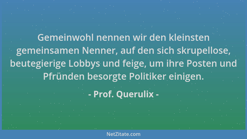Prof. Querulix - Gemeinwohl nennen wir den kleinsten gemeinsamen Nenner, auf den sich skrupellose, beutegierige Lobbys und...