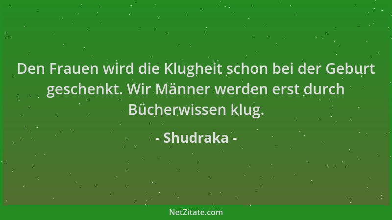 Shudraka - Den Frauen wird die Klugheit schon bei der Geburt geschenkt. Wir Männer werden erst durch Bücherwissen klug....
