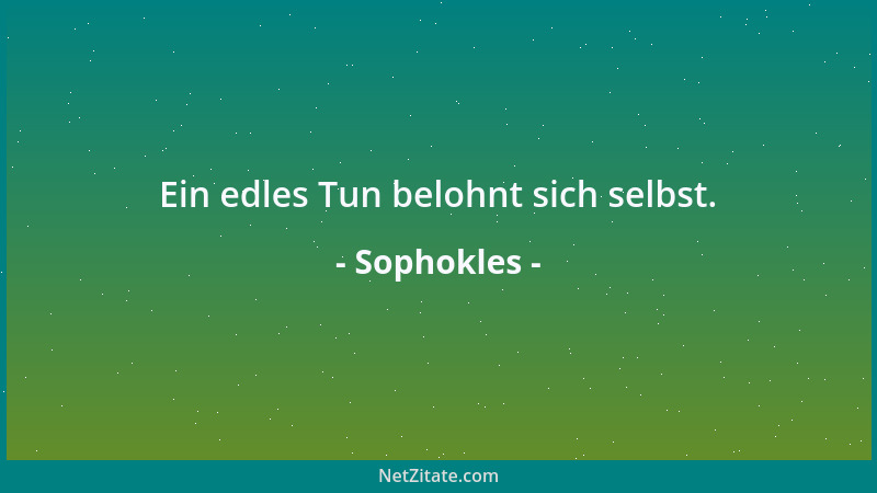 Sophokles - Ein edles Tun belohnt sich selbst....