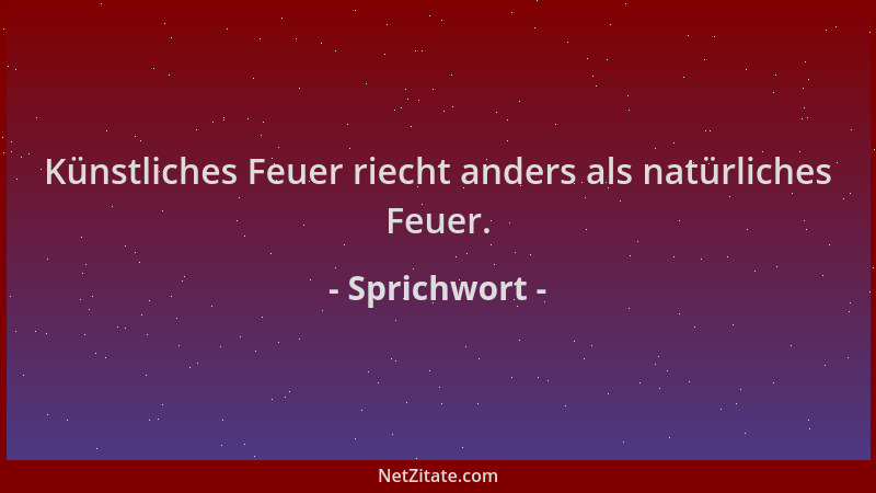 Sprichwort - Künstliches Feuer riecht anders als natürliches Feuer....