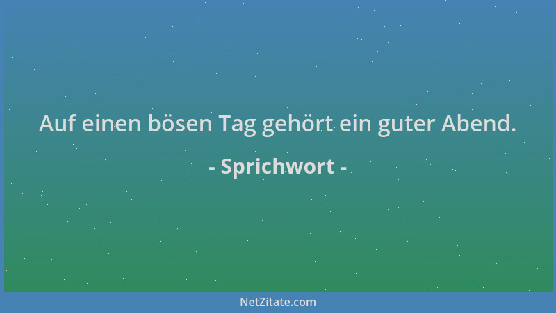 Sprichwort - Auf einen bösen Tag gehört ein guter Abend....