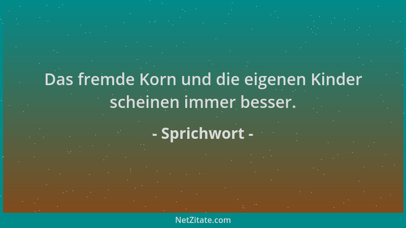 Sprichwort - Das fremde Korn und die eigenen Kinder scheinen immer besser....