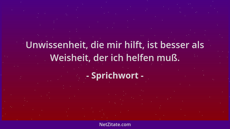 Sprichwort - Unwissenheit, die mir hilft, ist besser als Weisheit, der ich helfen muß....