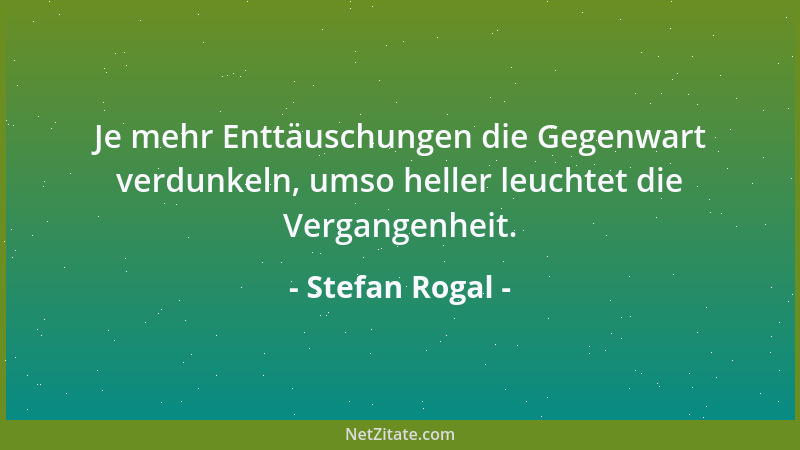 Stefan Rogal - Je mehr Enttäuschungen die Gegenwart verdunkeln, umso heller leuchtet die Vergangenheit....