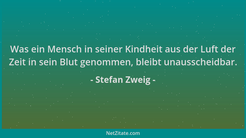 Stefan Zweig - Was ein Mensch in seiner Kindheit aus der Luft der Zeit in sein Blut genommen, bleibt unausscheidbar....