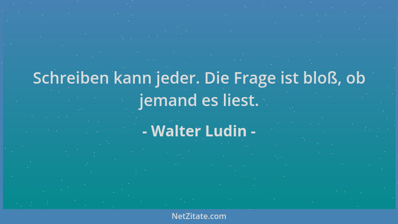 Walter Ludin - Schreiben kann jeder. Die Frage ist bloß, ob jemand es liest....