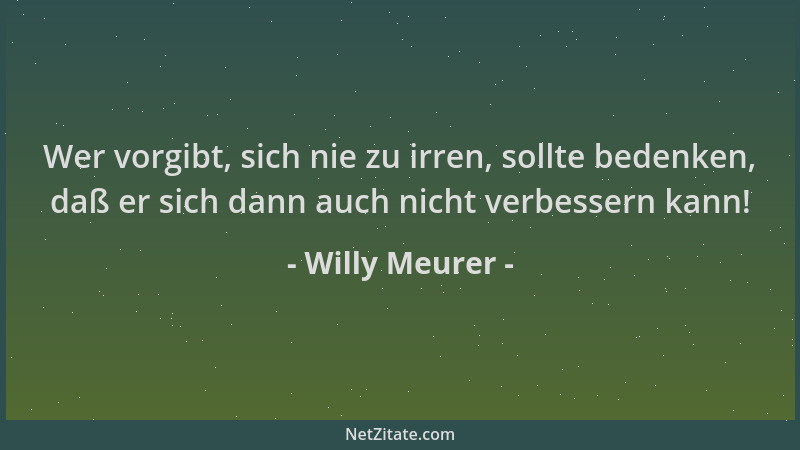 Willy Meurer - Wer vorgibt, sich nie zu irren, sollte bedenken, daß er sich dann auch nicht verbessern kann!...