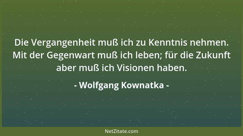 Wolfgang Kownatka - Die Vergangenheit muß ich zu Kenntnis nehmen. Mit der Gegenwart muß ich leben; für die Zukunft aber muß...