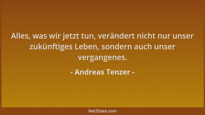 Andreas Tenzer - Alles, was wir jetzt tun, verändert nicht nur unser zukünftiges Leben, sondern auch unser vergangenes....