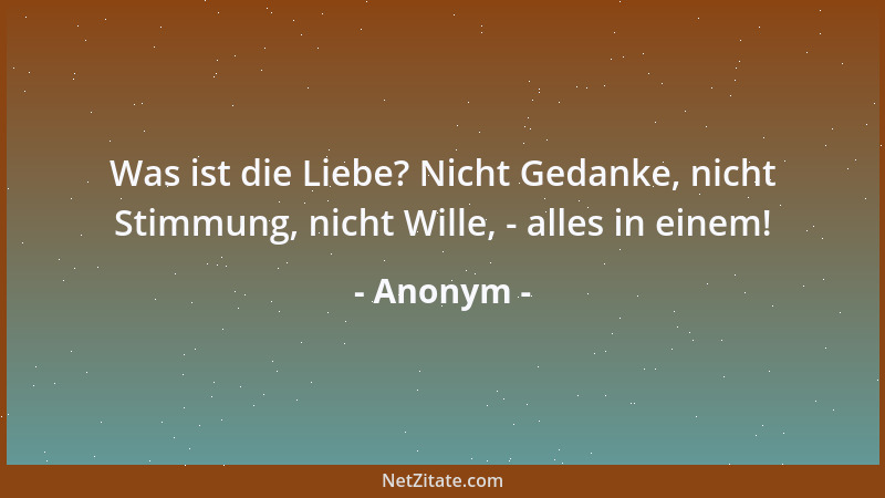 Anonym - Was ist die Liebe? Nicht Gedanke, nicht Stimmung, nicht Wille, - alles in einem!...