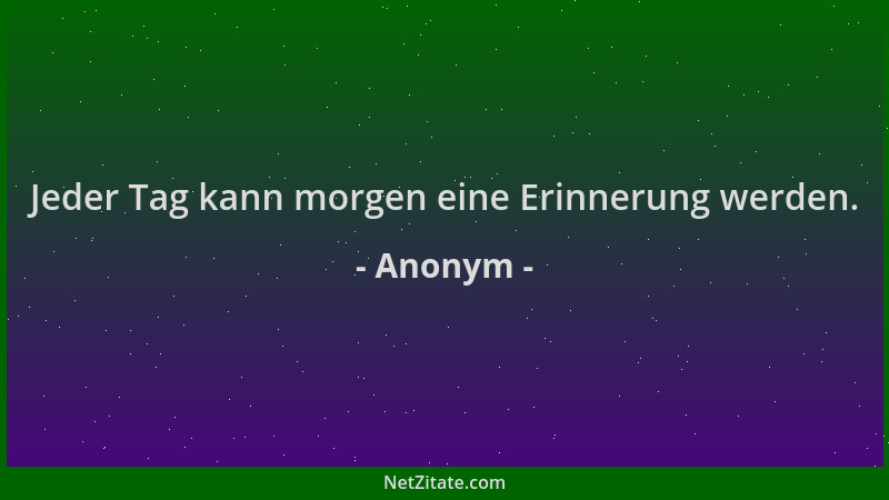 Anonym - Jeder Tag kann morgen eine Erinnerung werden....