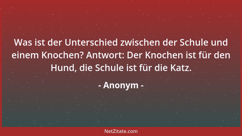 Anonym - Was ist der Unterschied zwischen der Schule und einem Knochen? Antwort: Der Knochen ist für den Hund, die Schule i...