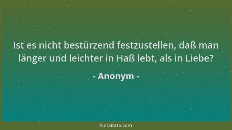 Anonym - Ist es nicht bestürzend festzustellen, daß man länger und leichter in Haß lebt, als in Liebe?...