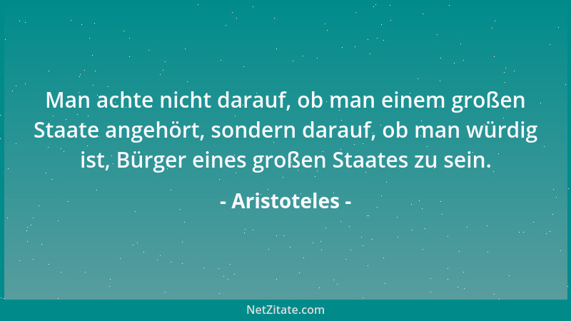 Aristoteles - Man achte nicht darauf, ob man einem großen Staate angehört, sondern darauf, ob man würdig ist, Bürger eines...
