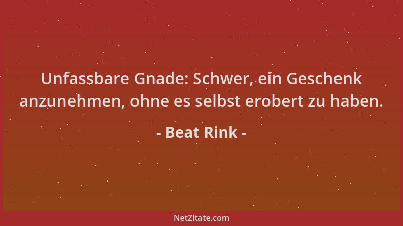 Beat Rink - Unfassbare Gnade: Schwer, ein Geschenk anzunehmen, ohne es selbst erobert zu haben....