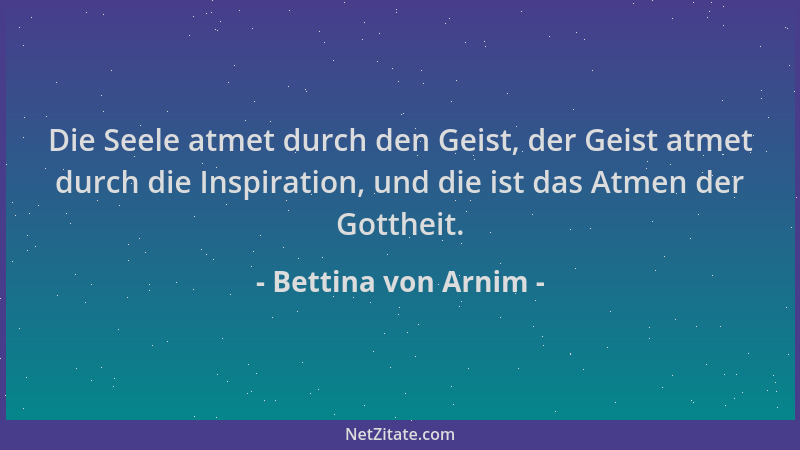 Bettina von Arnim - Die Seele atmet durch den Geist, der Geist atmet durch die Inspiration, und die ist das Atmen der Gotth...