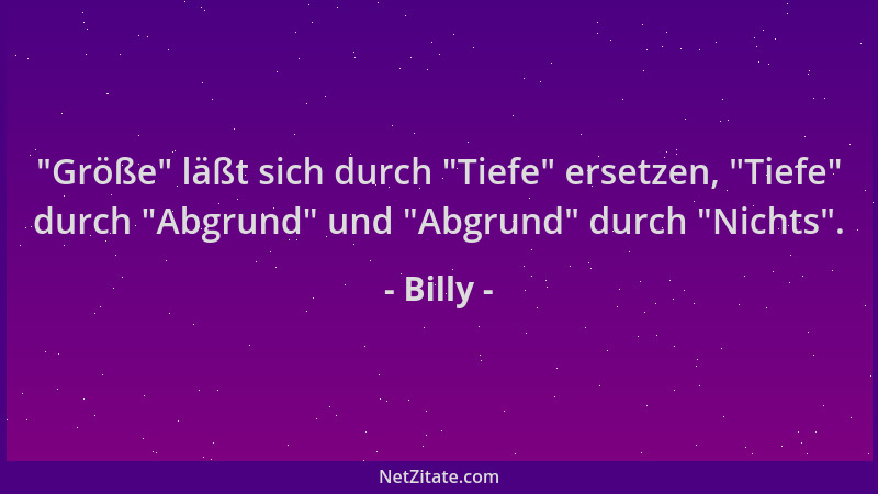 Billy -  "Größe " läßt sich durch  "Tiefe " ersetzen,  "Tiefe " durch  "Abgrund " und  "Abgrund " durch  "Nichts "....