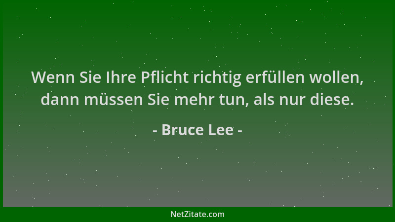 Bruce Lee - Wenn Sie Ihre Pflicht richtig erfüllen wollen, dann müssen Sie mehr tun, als nur diese....